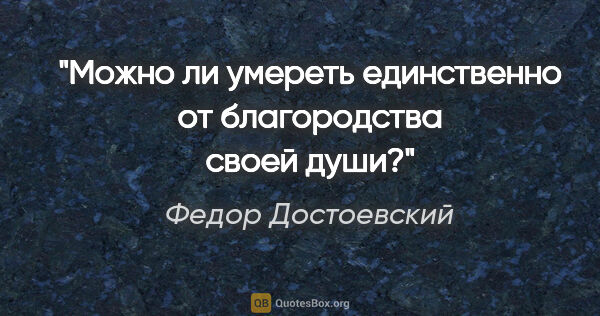 Федор Достоевский цитата: "Можно ли умереть единственно от благородства своей души?"