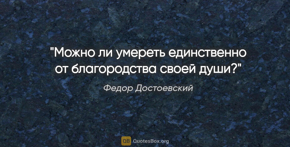 Федор Достоевский цитата: "Можно ли умереть единственно от благородства своей души?"