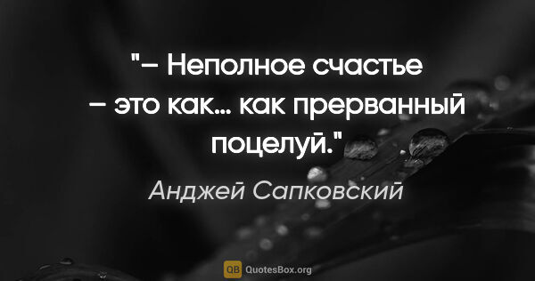 Анджей Сапковский цитата: "– Неполное счастье – это как… как прерванный поцелуй."