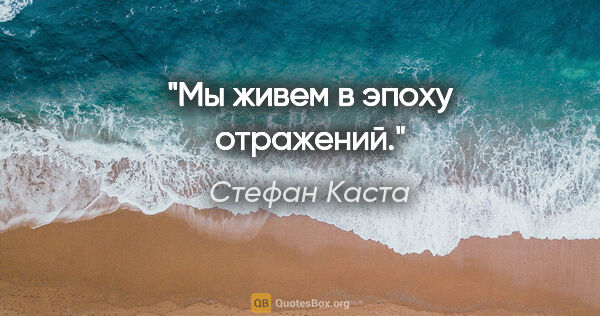 Стефан Каста цитата: "Мы живем в эпоху отражений."