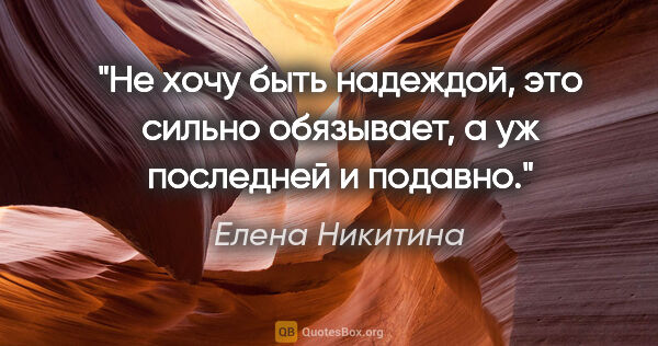 Елена Никитина цитата: "Не хочу быть надеждой, это сильно обязывает, а уж последней и..."