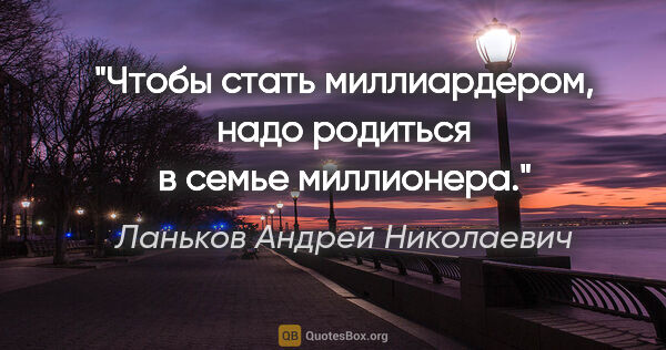 Ланьков Андрей Николаевич цитата: "Чтобы стать миллиардером, надо родиться в семье миллионера."