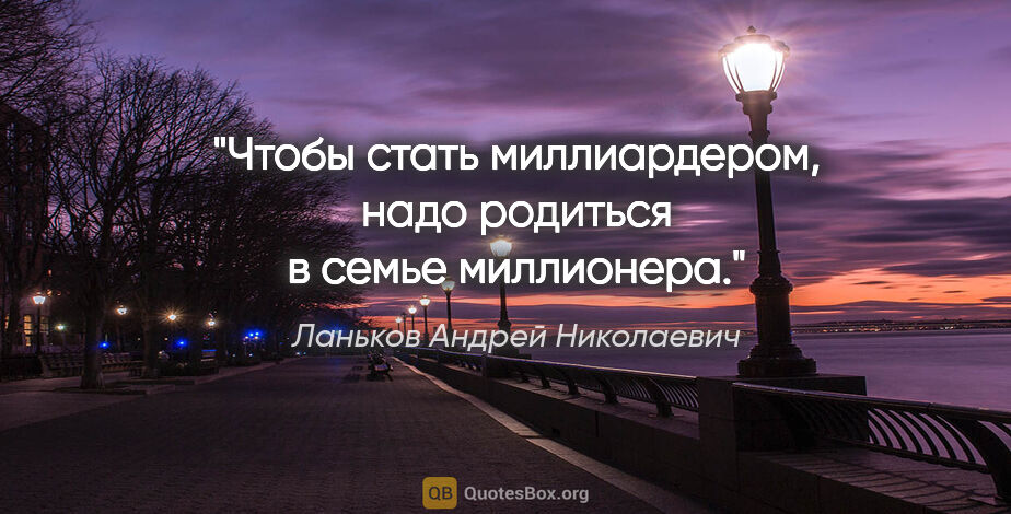 Ланьков Андрей Николаевич цитата: "Чтобы стать миллиардером, надо родиться в семье миллионера."