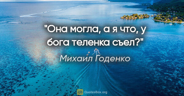 Михаил Годенко цитата: "Она могла, а я что, у бога теленка съел?"