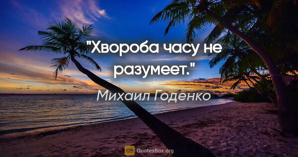 Михаил Годенко цитата: "Хвороба часу не разумеет."