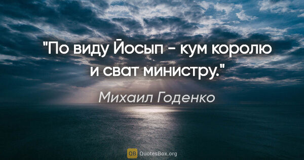 Михаил Годенко цитата: "По виду Йосып - кум королю и сват министру."