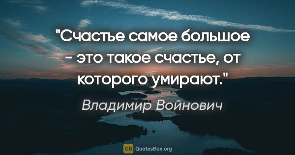 Владимир Войнович цитата: "Счастье самое большое - это такое счастье, от которого умирают."