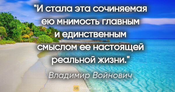 Владимир Войнович цитата: "И стала эта сочиняемая ею мнимость главным и единственным..."