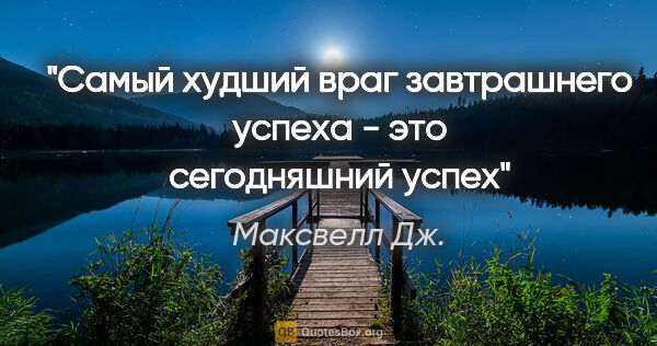 Максвелл Дж. цитата: "Самый худший враг завтрашнего успеха - это сегодняшний успех"