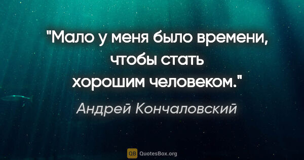Андрей Кончаловский цитата: "Мало у меня было времени, чтобы стать хорошим человеком."