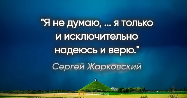 Сергей Жарковский цитата: "Я не думаю, ... я только и исключительно надеюсь и верю."