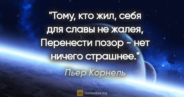 Пьер Корнель цитата: "Тому, кто жил, себя для славы не жалея,

Перенести позор - нет..."