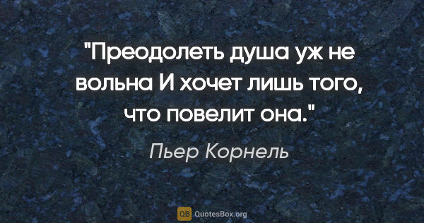 Пьер Корнель цитата: "Преодолеть душа уж не вольна

И хочет лишь того, что повелит она."