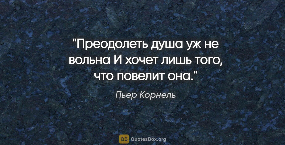 Пьер Корнель цитата: "Преодолеть душа уж не вольна

И хочет лишь того, что повелит она."