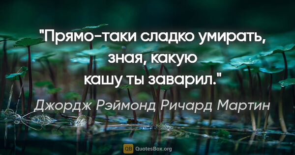 Джордж Рэймонд Ричард Мартин цитата: "Прямо-таки сладко умирать, зная, какую кашу ты заварил."