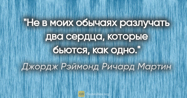 Джордж Рэймонд Ричард Мартин цитата: "Не в моих обычаях разлучать два сердца, которые бьются, как одно."