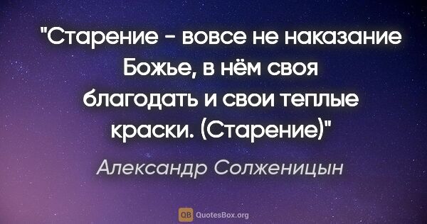 Александр Солженицын цитата: "Старение - вовсе не наказание Божье, в нём своя благодать и..."