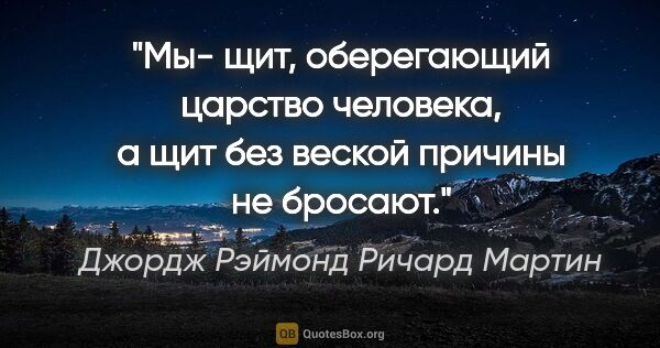 Джордж Рэймонд Ричард Мартин цитата: "Мы- щит, оберегающий царство человека, а щит без веской..."