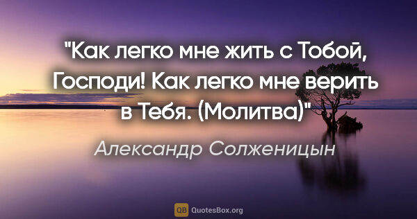 Александр Солженицын цитата: "Как легко мне жить с Тобой, Господи!

Как легко мне верить в..."