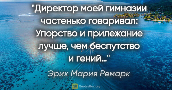 Эрих Мария Ремарк цитата: "Директор моей гимназии частенько говаривал: "Упорство и..."