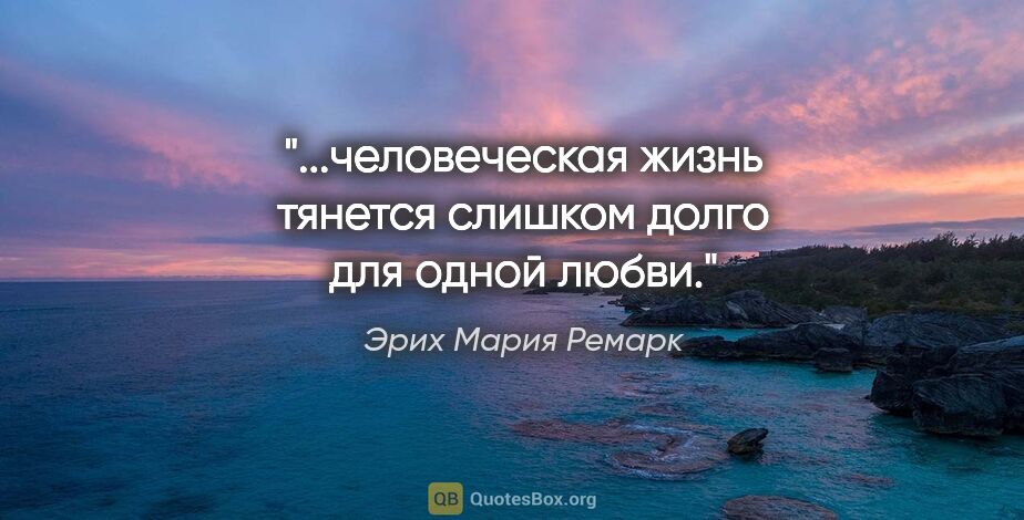 Эрих Мария Ремарк цитата: "...человеческая жизнь тянется слишком долго для одной любви."