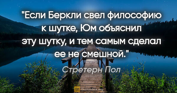 Стретерн Пол цитата: "Если Беркли свел философию к шутке, Юм объяснил эту шутку, и..."