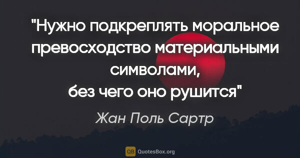 Жан Поль Сартр цитата: "Нужно подкреплять моральное превосходство материальными..."