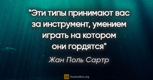 Жан Поль Сартр цитата: "Эти типы принимают вас за инструмент, умением играть на..."