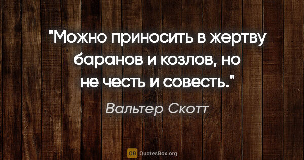 Вальтер Скотт цитата: "Можно приносить в жертву баранов и козлов, но не честь и совесть."