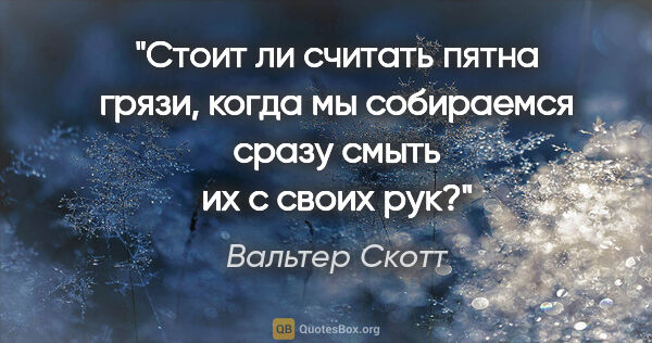 Вальтер Скотт цитата: "Стоит ли считать пятна грязи, когда мы собираемся сразу смыть..."