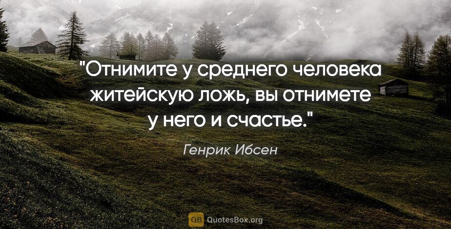 Генрик Ибсен цитата: "Отнимите у среднего человека житейскую ложь, вы отнимете у..."