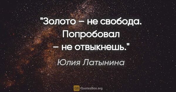 Юлия Латынина цитата: "Золото – не свобода. Попробовал – не отвыкнешь."