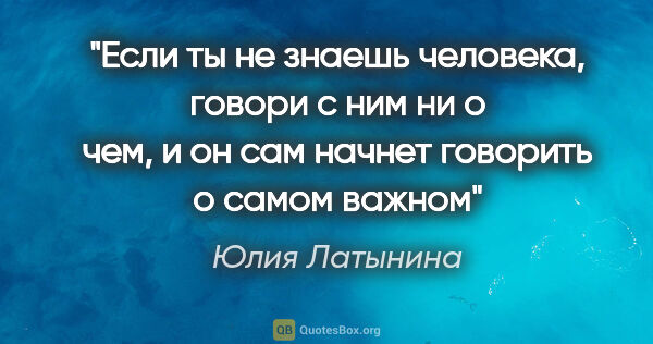 Юлия Латынина цитата: "Если ты не знаешь человека, говори с ним ни о чем, и он сам..."