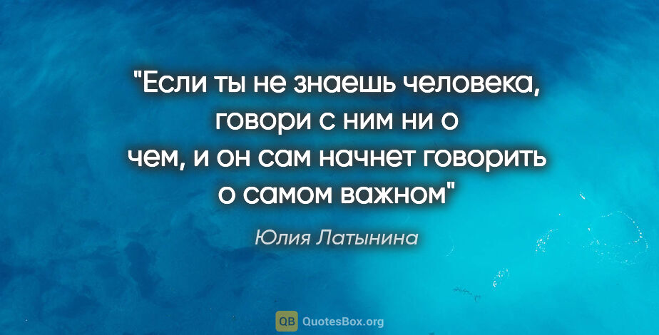 Юлия Латынина цитата: "Если ты не знаешь человека, говори с ним ни о чем, и он сам..."