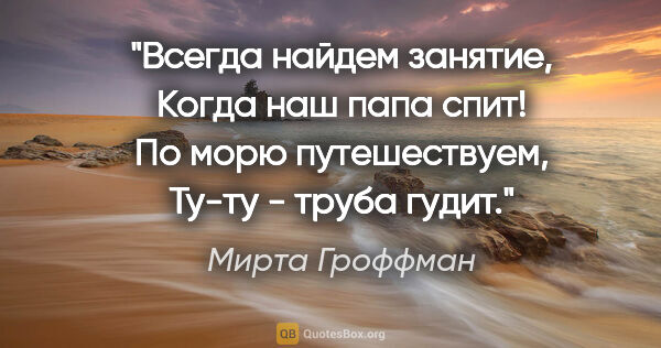 Мирта Гроффман цитата: "Всегда найдем занятие,

Когда наш папа спит!

По морю..."