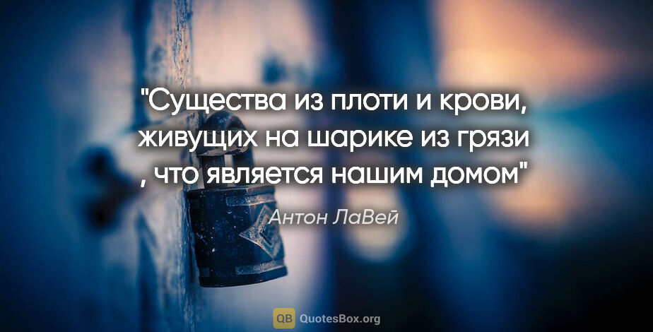 Антон ЛаВей цитата: "Существа из плоти и крови, живущих на шарике из грязи , что..."