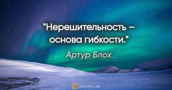 Артур Блох цитата: "Нерешительность – основа гибкости."