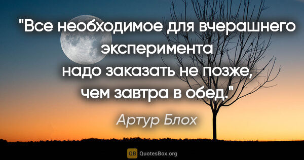 Артур Блох цитата: "Все необходимое для вчерашнего эксперимента надо заказать не..."