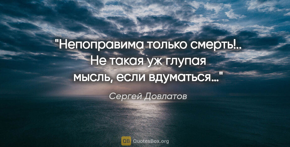 Сергей Довлатов цитата: "«Непоправима только смерть!..»

Не такая уж глупая мысль, если..."
