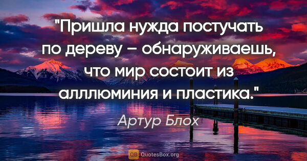 Артур Блох цитата: "Пришла нужда постучать по дереву – обнаруживаешь, что мир..."