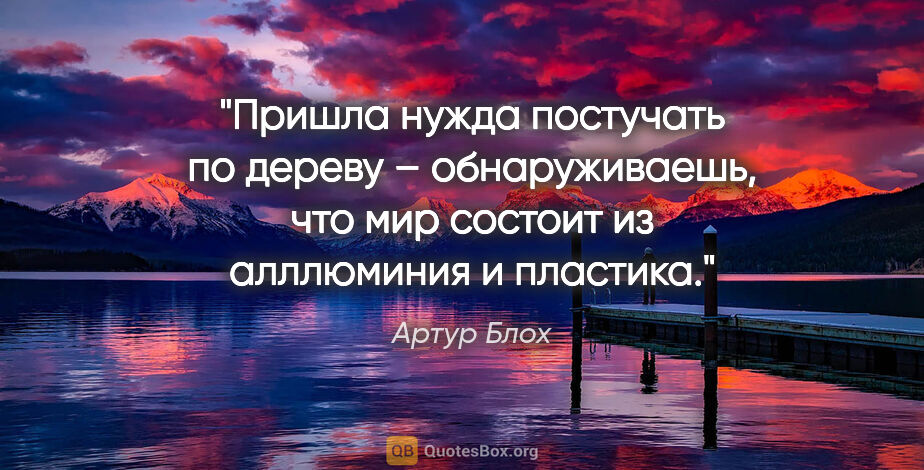 Артур Блох цитата: "Пришла нужда постучать по дереву – обнаруживаешь, что мир..."