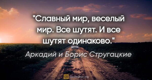 Аркадий и Борис Стругацкие цитата: "Славный мир, веселый мир. Все шутят. И все шутят одинаково."