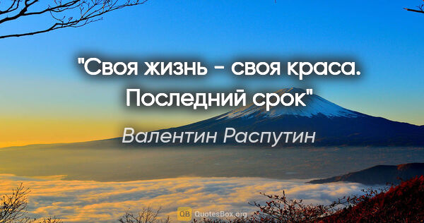 Валентин Распутин цитата: "Своя жизнь - своя краса.

"Последний срок""