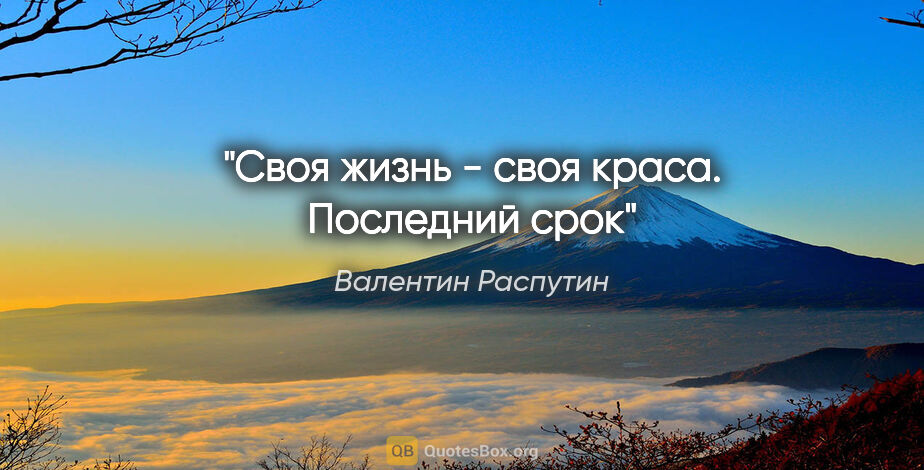 Валентин Распутин цитата: "Своя жизнь - своя краса.

"Последний срок""