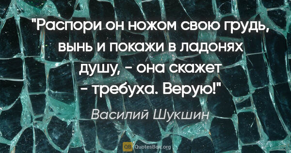 Василий Шукшин цитата: "Распори он ножом свою грудь, вынь и покажи в ладонях душу, -..."