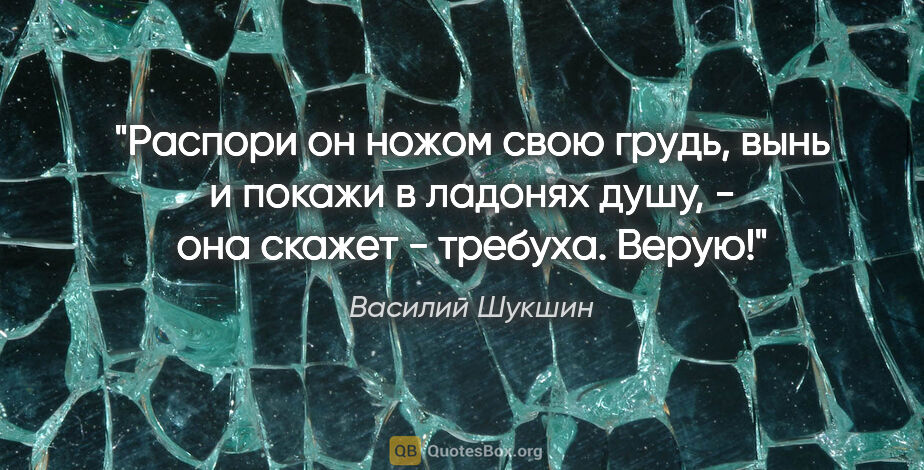 Василий Шукшин цитата: "Распори он ножом свою грудь, вынь и покажи в ладонях душу, -..."