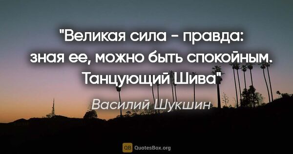 Василий Шукшин цитата: "Великая сила - правда: зная ее, можно быть..."