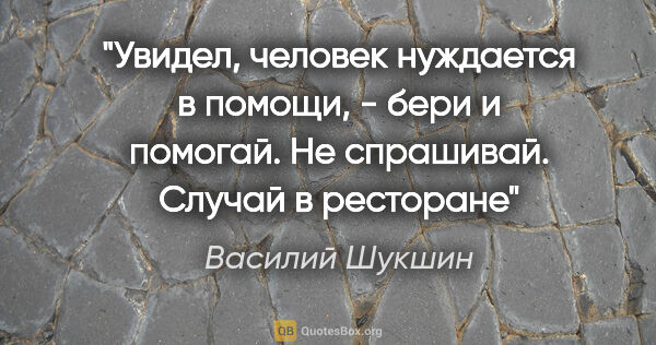 Василий Шукшин цитата: "Увидел, человек нуждается в помощи, - бери и помогай. Не..."