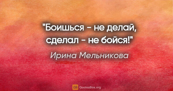 Ирина Мельникова цитата: "Боишься - не делай, сделал - не бойся!"