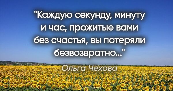 Ольга Чехова цитата: "Каждую секунду, минуту и час, прожитые вами без счастья, вы..."